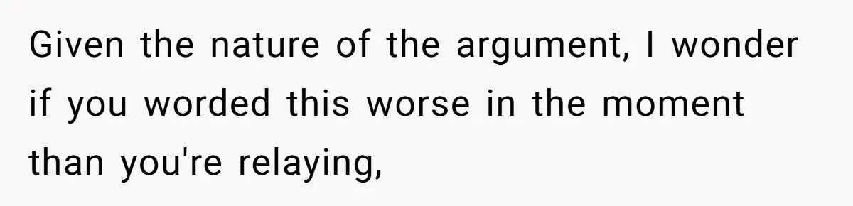 Given the nature of the argument, I wonder if you worded this worse in the moment than you're relaying,