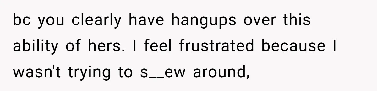 bc you clearly have hangups over this ability of hers. I feel frustrated because I wasn't trying to s__ew around,