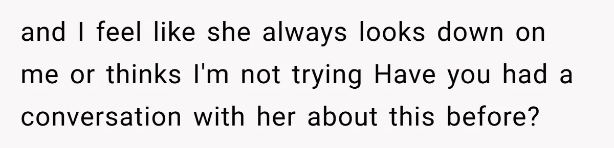 and I feel like she always looks down on me or thinks I'm not trying Have you had a conversation with her about this before?