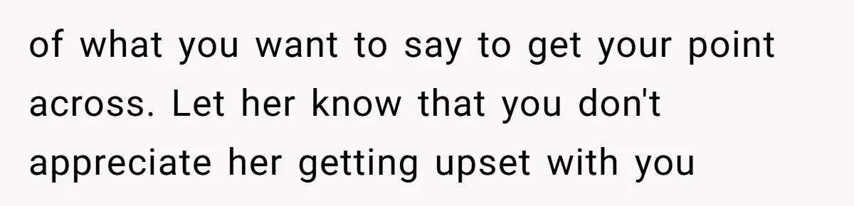 of what you want to say to get your point across. Let her know that you don't appreciate her getting upset with you