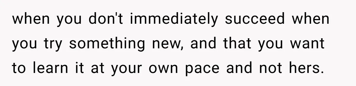 when you don't immediately succeed when you try something new, and that you want to learn it at your own pace and not hers.