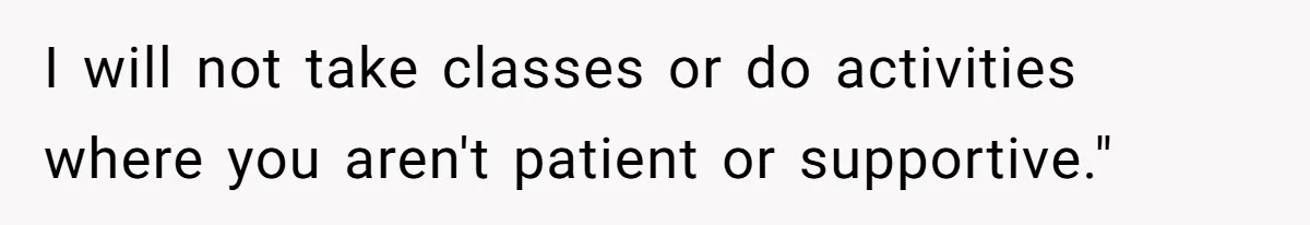 I will not take classes or do activities where you aren't patient or supportive."