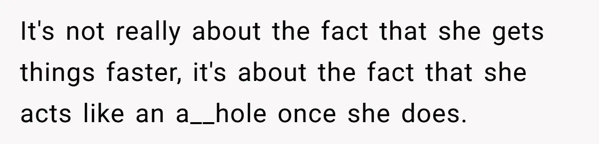 It's not really about the fact that she gets things faster, it's about the fact that she acts like an a__hole once she does.