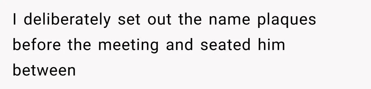 I deliberately set out the name plaques before the meeting and seated him between