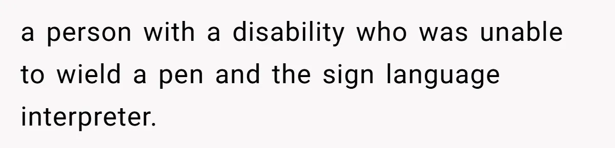 a person with a disability who was unable to wield a pen and the sign language interpreter.