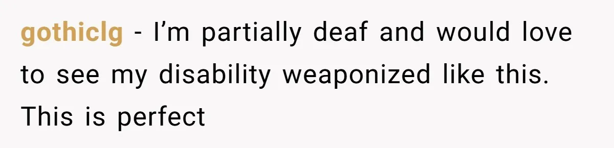 gothiclg − I’m partially deaf and would love to see my disability weaponized like this. This is perfect