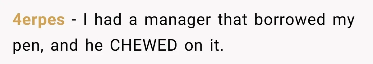 4erpes − I had a manager that borrowed my pen, and he CHEWED on it.