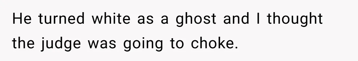 He turned white as a ghost and I thought the judge was going to choke.