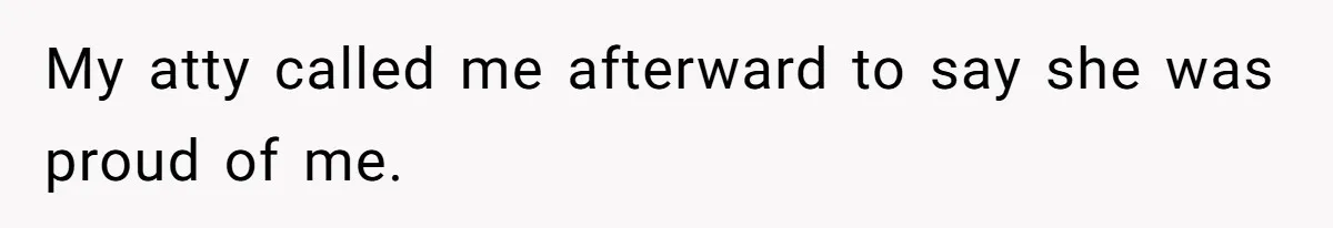 My atty called me afterward to say she was proud of me.