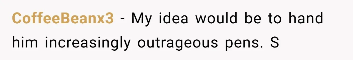 CoffeeBeanx3 − My idea would be to hand him increasingly outrageous pens. S