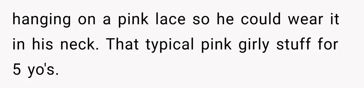 hanging on a pink lace so he could wear it in his neck. That typical pink girly stuff for 5 yo's.