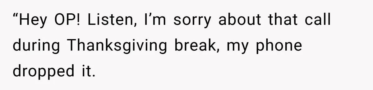“Hey OP! Listen, I’m sorry about that call during Thanksgiving break, my phone dropped it.