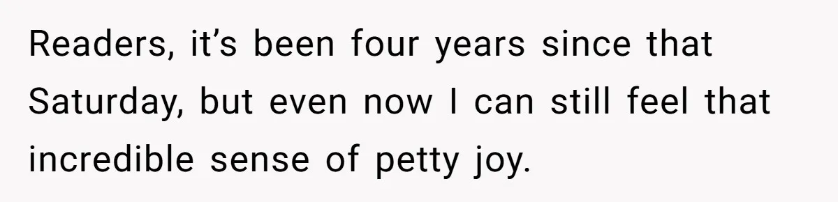 Readers, it’s been four years since that Saturday, but even now I can still feel that incredible sense of petty joy.