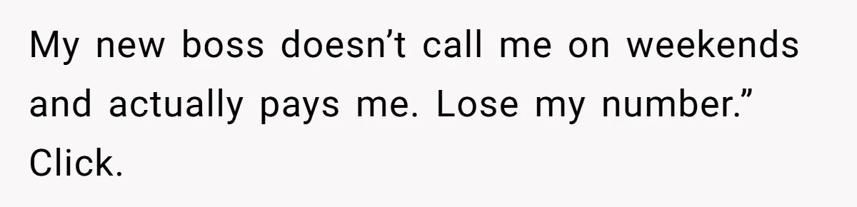My new boss doesn’t call me on weekends and actually pays me. Lose my number.” Click.