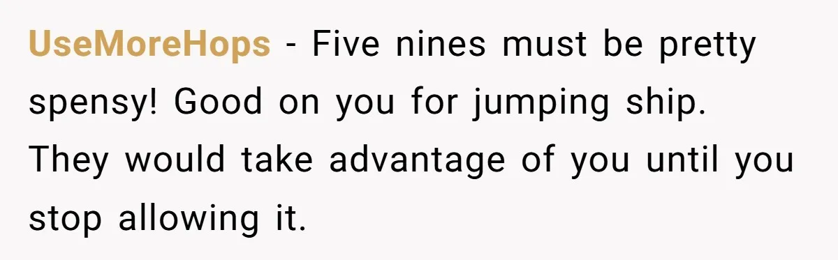 UseMoreHops − Five nines must be pretty spensy! Good on you for jumping ship. They would take advantage of you until you stop allowing it.