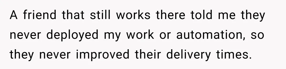A friend that still works there told me they never deployed my work or automation, so they never improved their delivery times.