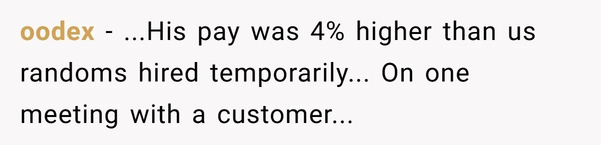 oodex − ...His pay was 4% higher than us randoms hired temporarily... On one meeting with a customer...