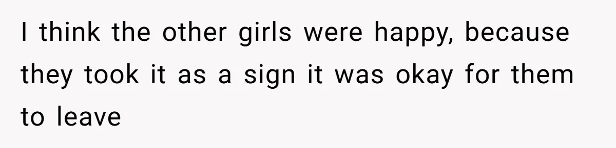 I think the other girls were happy, because they took it as a sign it was okay for them to leave