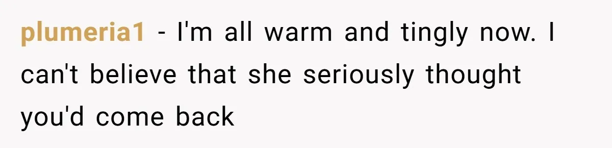plumeria1 − I'm all warm and tingly now. I can't believe that she seriously thought you'd come back