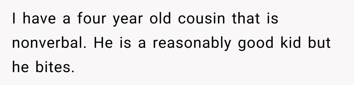 I have a four year old cousin that is nonverbal. He is a reasonably good kid but he bites.