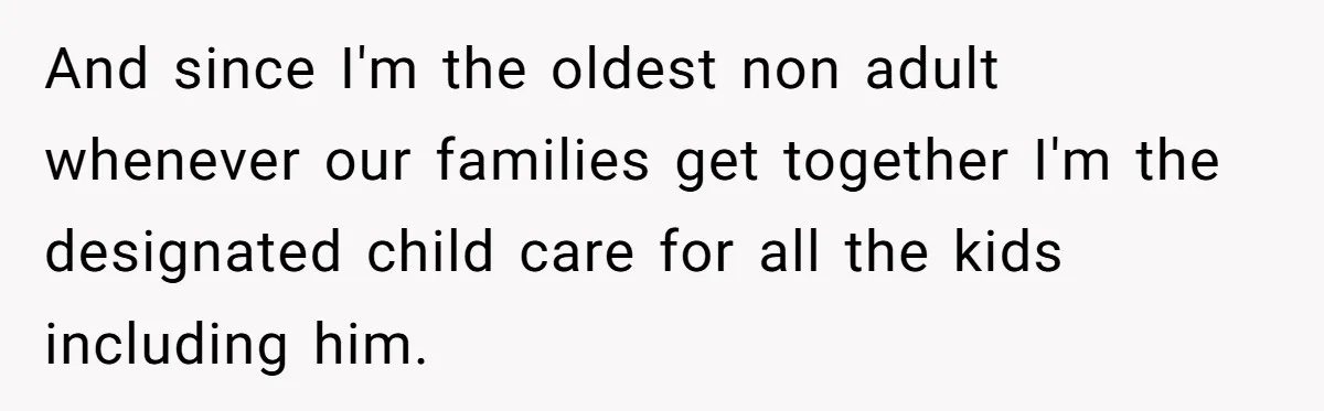 And since I'm the oldest non adult whenever our families get together I'm the designated child care for all the kids including him.