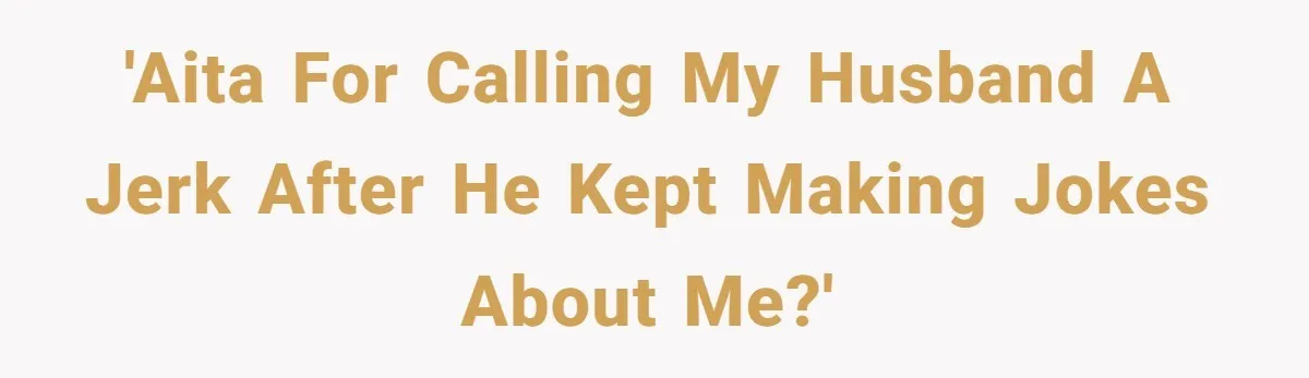 'AITA for calling my husband a jerk after he kept making jokes about me?'