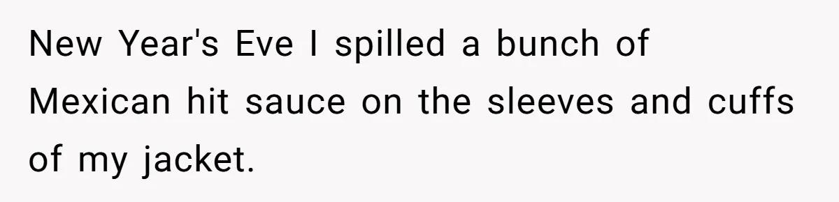 New Year's Eve I spilled a bunch of Mexican hit sauce on the sleeves and cuffs of my jacket.