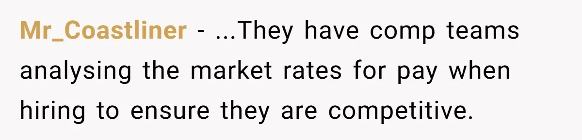Mr_Coastliner − ...They have comp teams analysing the market rates for pay when hiring to ensure they are competitive.