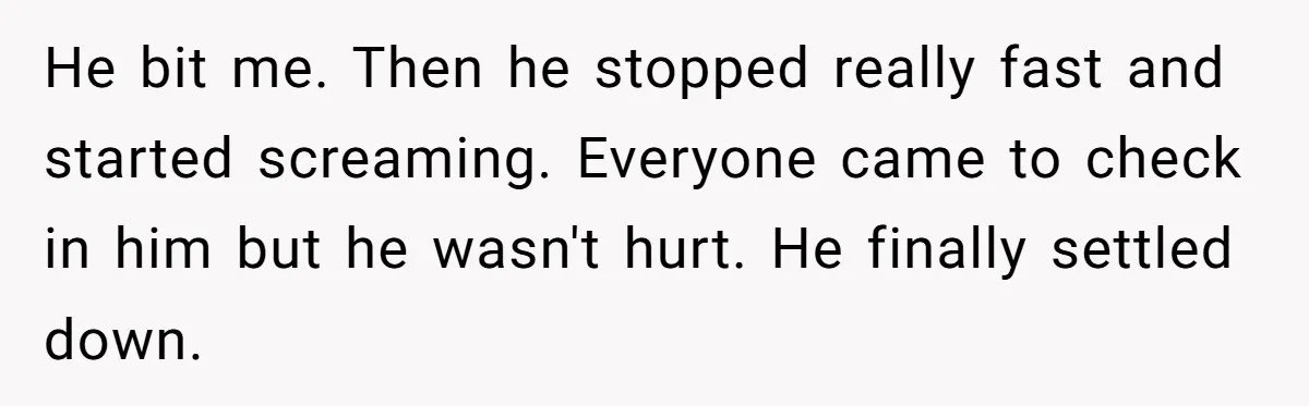 He bit me. Then he stopped really fast and started screaming. Everyone came to check in him but he wasn't hurt. He finally settled down.