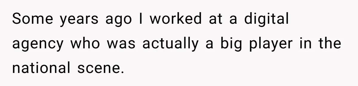 Some years ago I worked at a digital agency who was actually a big player in the national scene.