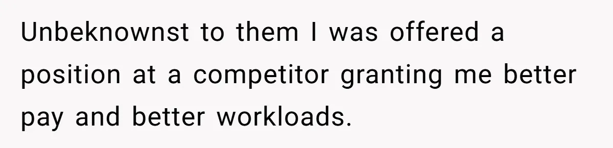Unbeknownst to them I was offered a position at a competitor granting me better pay and better workloads.