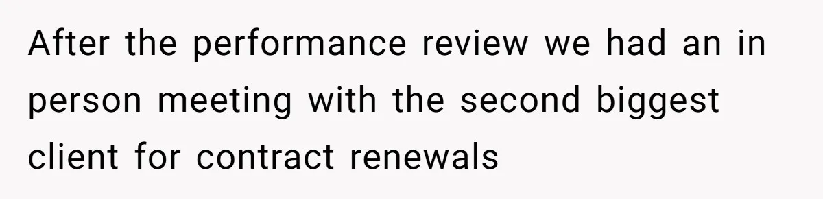 After the performance review we had an in person meeting with the second biggest client for contract renewals
