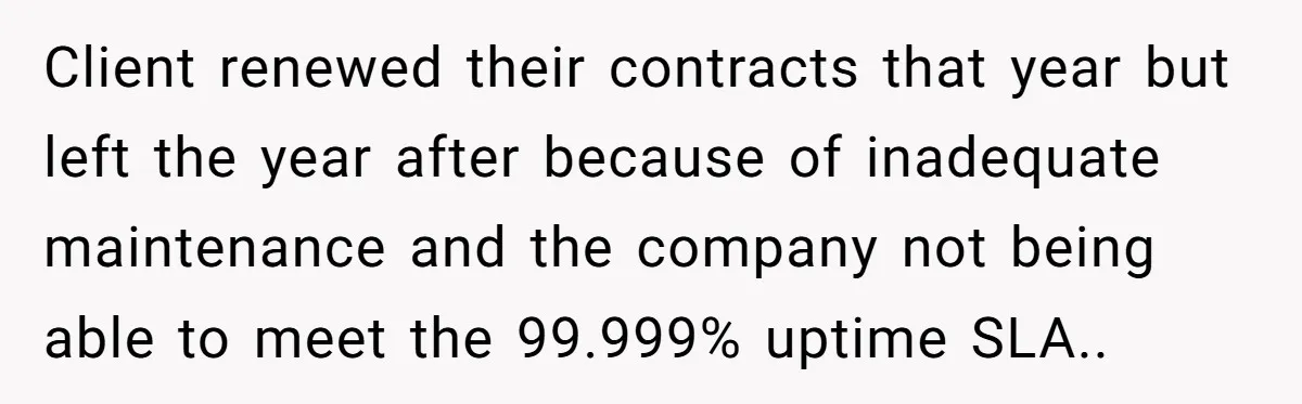 Client renewed their contracts that year but left the year after because of inadequate maintenance and the company not being able to meet the 99.999% uptime SLA..