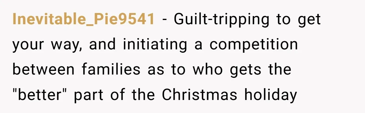 Inevitable_Pie9541 − Guilt-tripping to get your way, and initiating a competition between families as to who gets the "better" part of the Christmas holiday