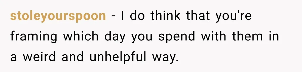 stoleyourspoon − I do think that you're framing which day you spend with them in a weird and unhelpful way.