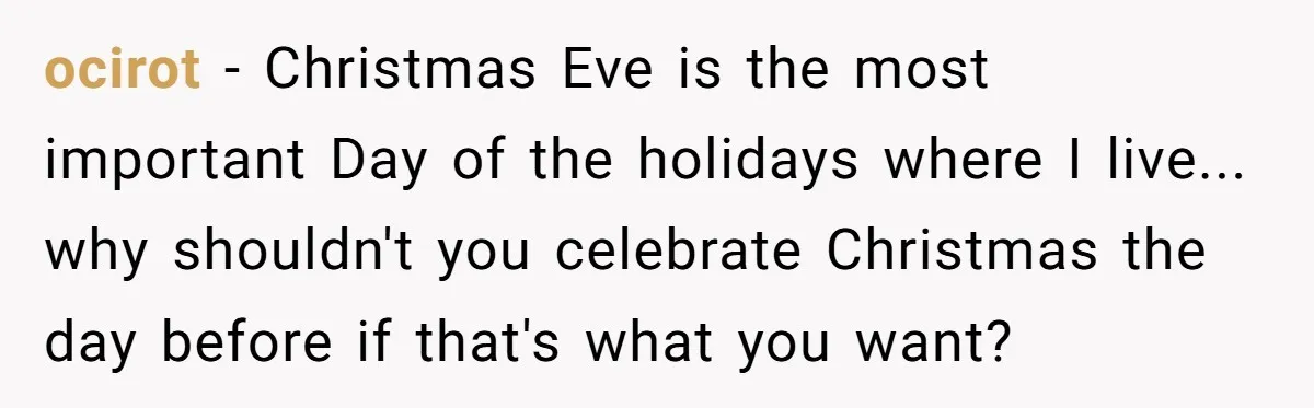 ocirot − Christmas Eve is the most important Day of the holidays where I live... why shouldn't you celebrate Christmas the day before if that's what you want?