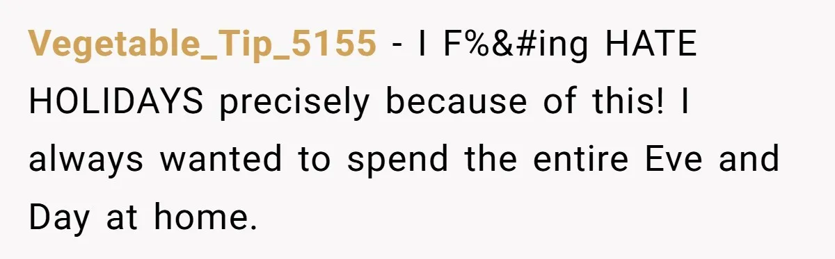 Vegetable_Tip_5155 − I F%� HATE HOLIDAYS precisely because of this! I always wanted to spend the entire Eve and Day at home.