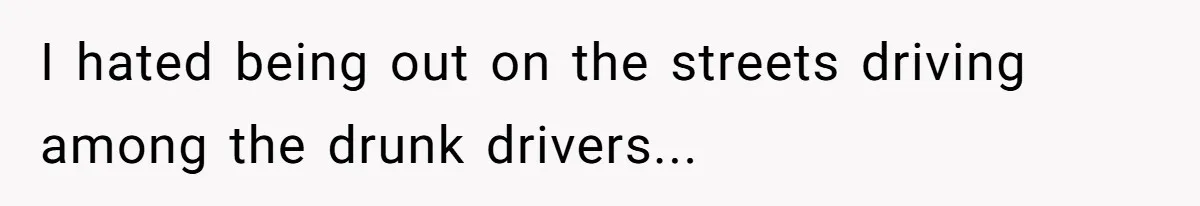 I hated being out on the streets driving among the drunk drivers...