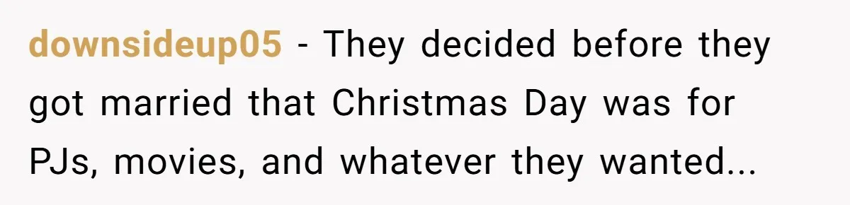 downsideup05 − They decided before they got married that Christmas Day was for PJs, movies, and whatever they wanted...