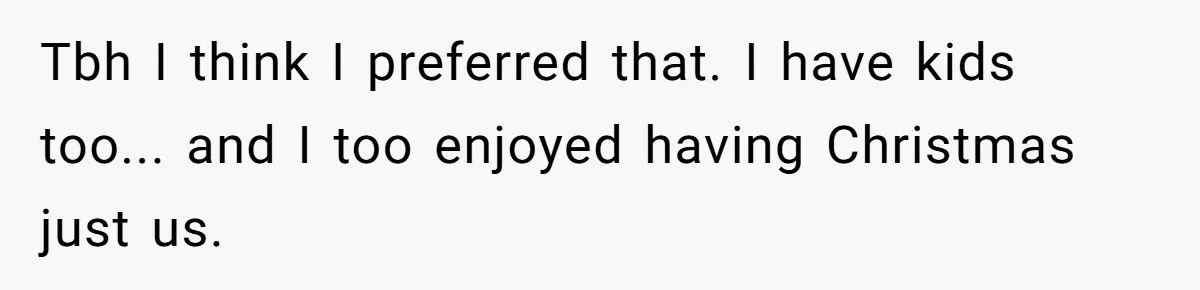Tbh I think I preferred that. I have kids too... and I too enjoyed having Christmas just us.