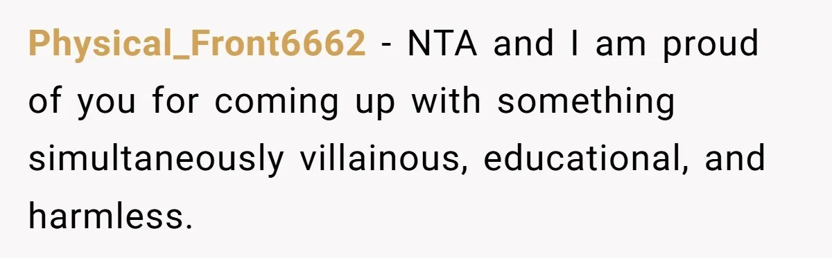Physical_Front6662 − NTA and I am proud of you for coming up with something simultaneously villainous, educational, and harmless.