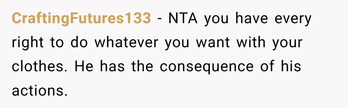 CraftingFutures133 − NTA you have every right to do whatever you want with your clothes. He has the consequence of his actions.