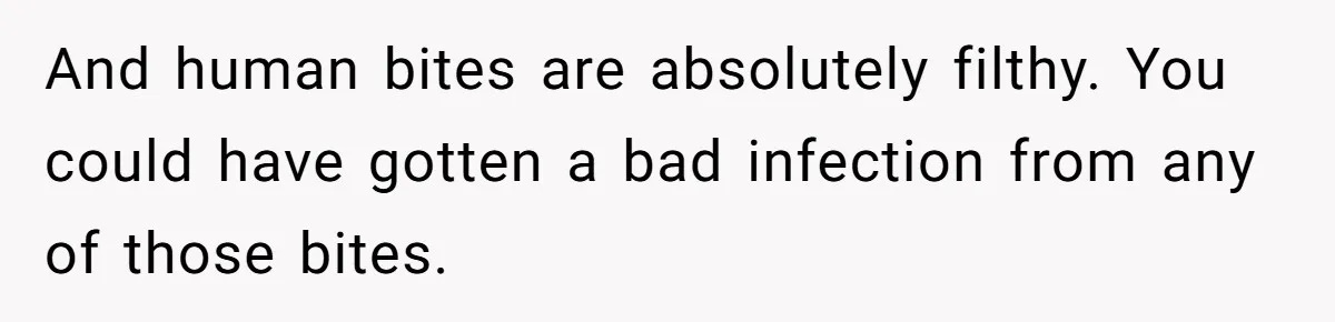 And human bites are absolutely filthy. You could have gotten a bad infection from any of those bites.