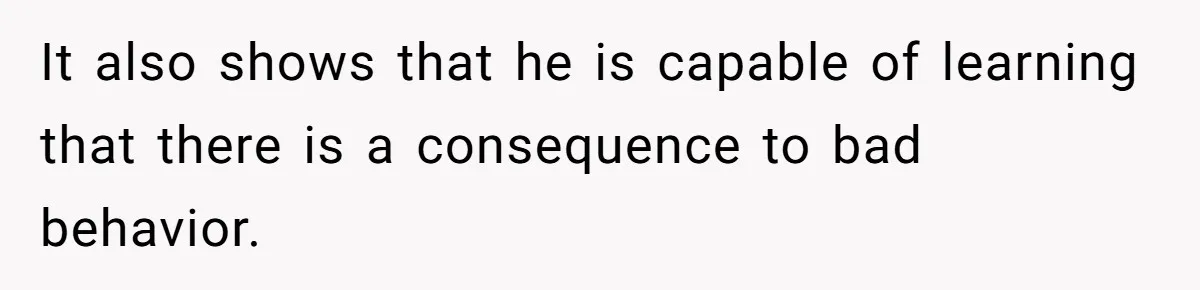 It also shows that he is capable of learning that there is a consequence to bad behavior.