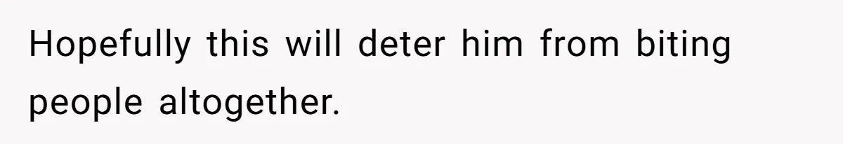 Hopefully this will deter him from biting people altogether.