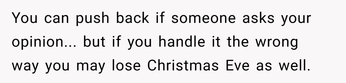 You can push back if someone asks your opinion... but if you handle it the wrong way you may lose Christmas Eve as well.