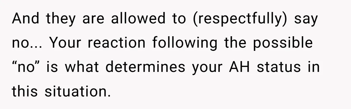 And they are allowed to (respectfully) say no... Your reaction following the possible “no” is what determines your AH status in this situation.