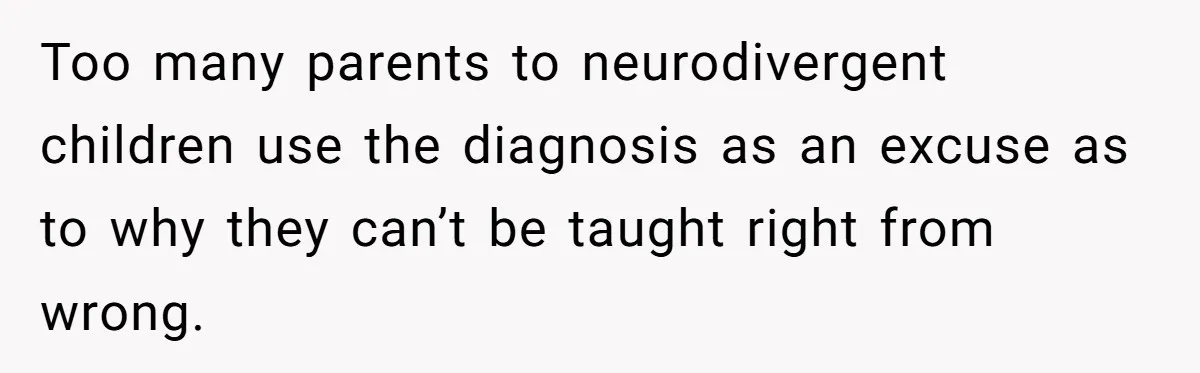 Too many parents to neurodivergent children use the diagnosis as an excuse as to why they can’t be taught right from wrong.