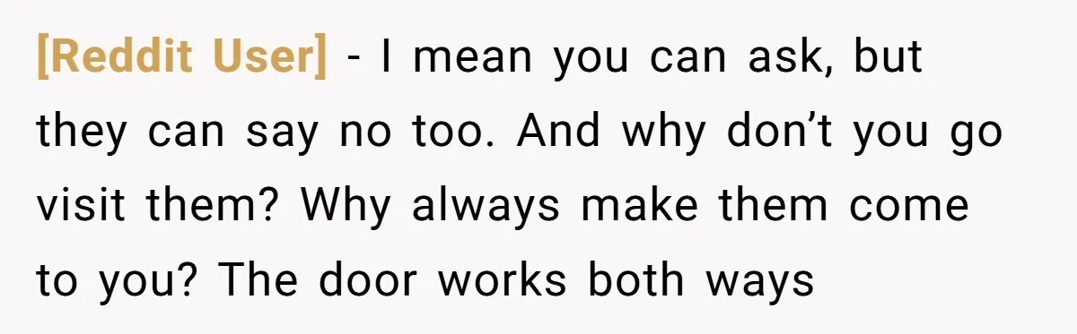 [Reddit User] − I mean you can ask, but they can say no too. And why don’t you go visit them? Why always make them come to you? The door...