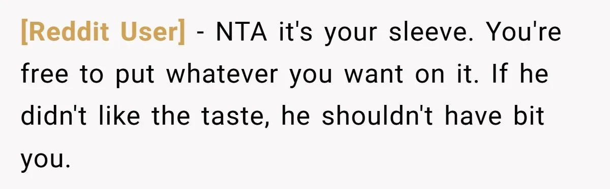 [Reddit User] − NTA it's your sleeve. You're free to put whatever you want on it. If he didn't like the taste, he shouldn't have bit you.